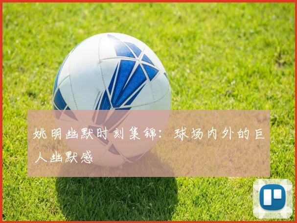 姚明幽默时刻集锦：球场内外的巨人幽默感