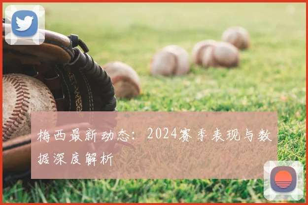 梅西最新动态：2024赛季表现与数据深度解析