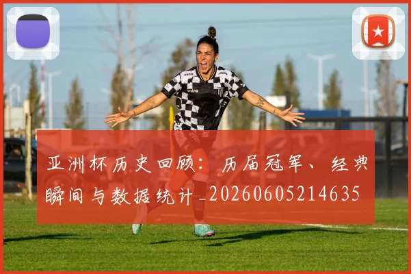 亚洲杯历史回顾：历届冠军、经典瞬间与数据统计_20260605214635