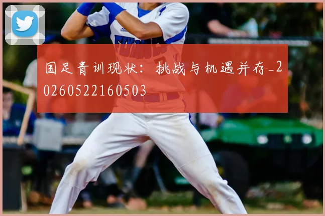 国足青训现状：挑战与机遇并存_20260522160503