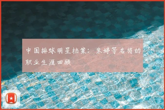 中国排球明星档案：朱婷等名将的职业生涯回顾