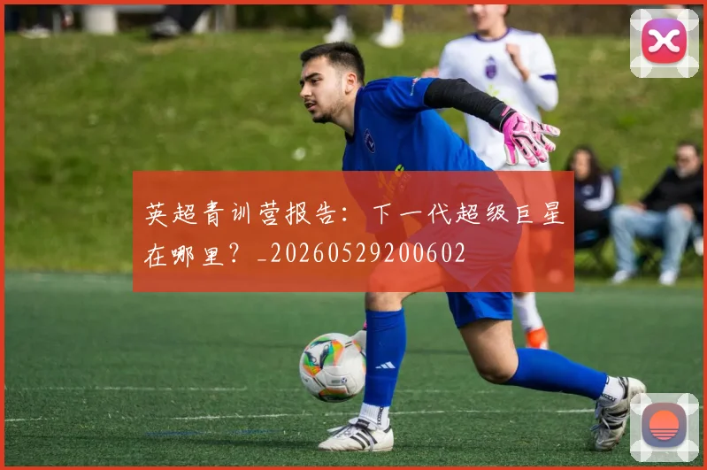 英超青训营报告：下一代超级巨星在哪里？_20260529200602