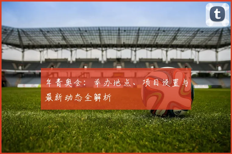年青奥会：举办地点、项目设置与最新动态全解析
