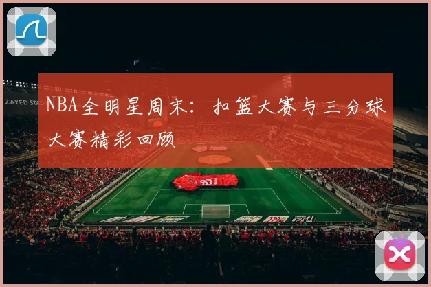 NBA全明星周末：扣篮大赛与三分球大赛精彩回顾