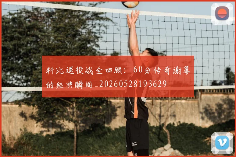 科比退役战全回顾：60分传奇谢幕的经典瞬间_20260528193629