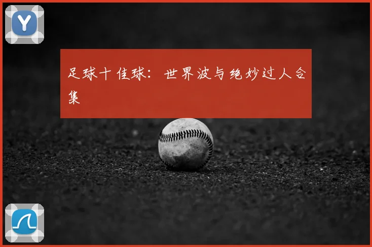 足球十佳球：世界波与绝妙过人合集