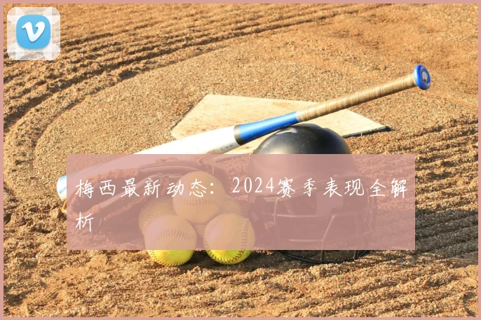 梅西最新动态：2024赛季表现全解析