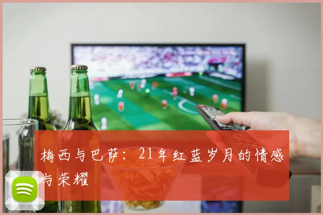 梅西与巴萨：21年红蓝岁月的情感与荣耀