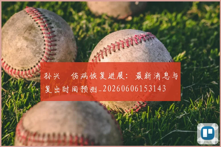 孙兴慜伤病恢复进展：最新消息与复出时间预测_20260606153143