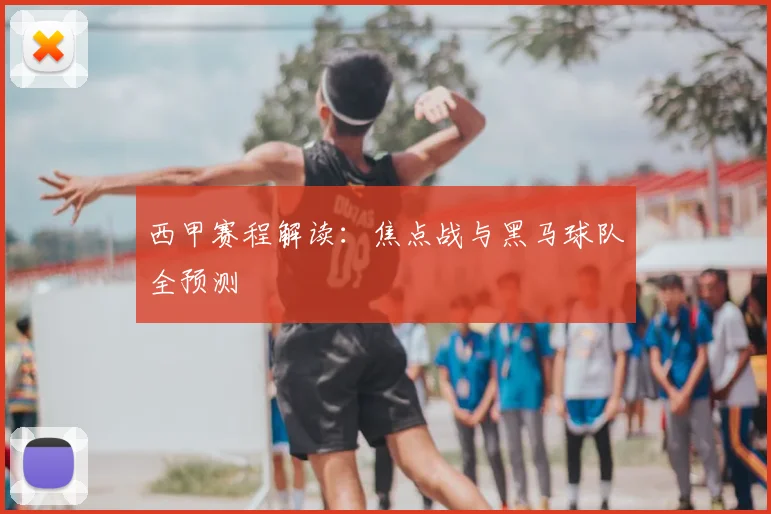 西甲赛程解读：焦点战与黑马球队全预测