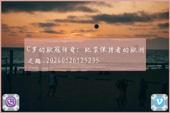 C罗的欧冠传奇：纪录保持者的欧洲之路_20260526125235
