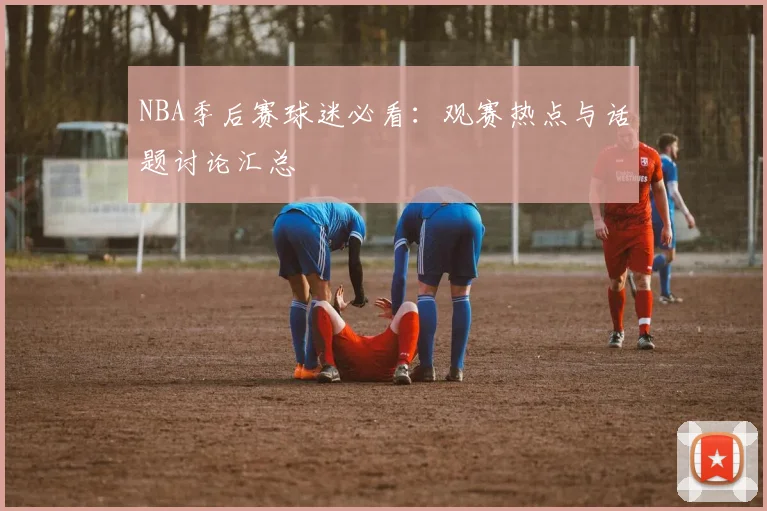 NBA季后赛球迷必看：观赛热点与话题讨论汇总