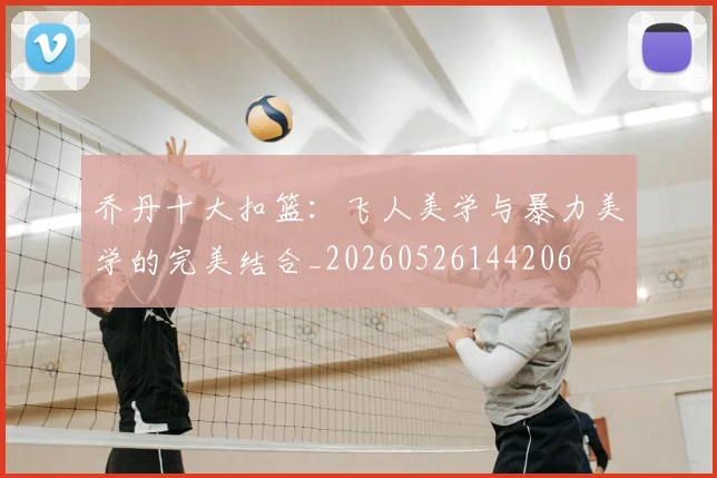 乔丹十大扣篮:飞人美学与暴力美学的完美结合_20260526144206