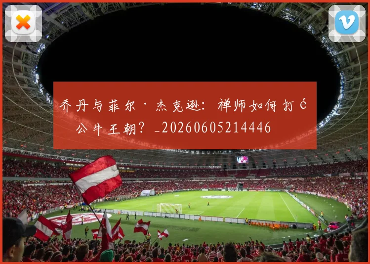 乔丹与菲尔·杰克逊:禅师如何打造公牛王朝?_20260605214446