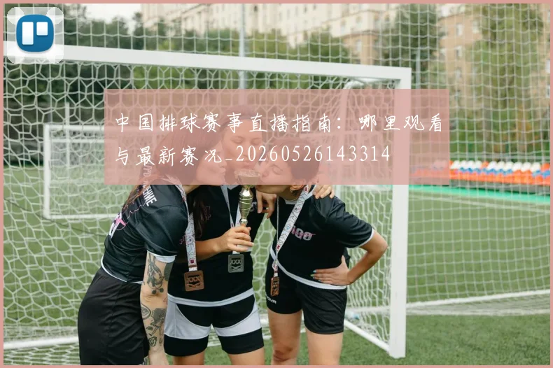 中国排球赛事直播指南：哪里观看与最新赛况_20260526143314