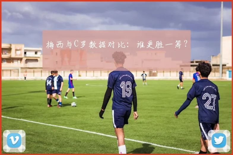 梅西与C罗数据对比：谁更胜一筹？