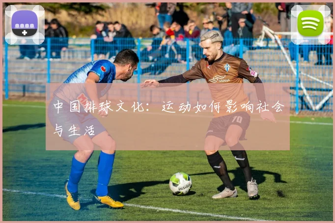 中国排球文化：运动如何影响社会与生活