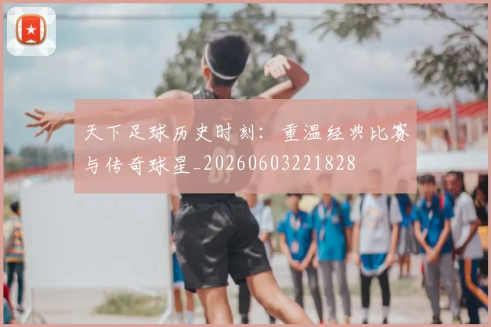 天下足球历史时刻:重温经典比赛与传奇球星_20260603221828