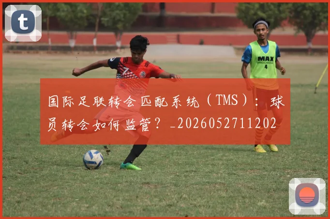 国际足联转会匹配系统（TMS）：球员转会如何监管？_20260527112023
