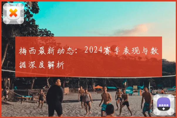 梅西最新动态：2024赛季表现与数据深度解析