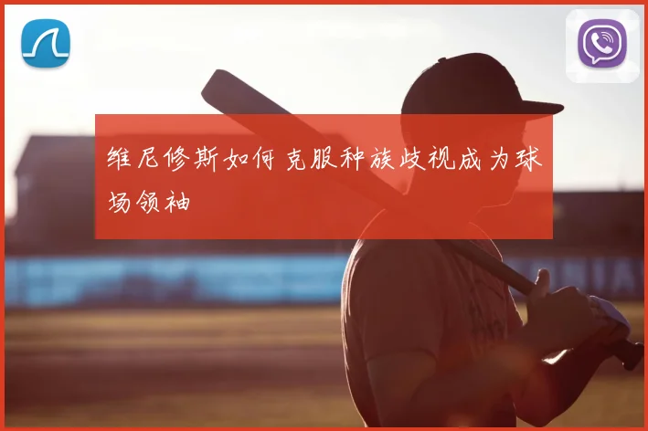 维尼修斯如何克服种族歧视成为球场领袖