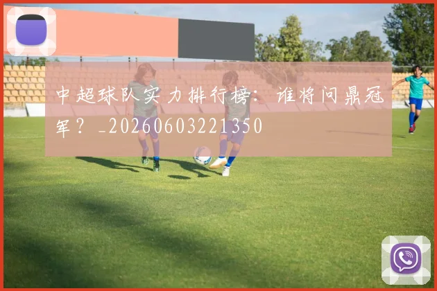 中超球队实力排行榜：谁将问鼎冠军？_20260603221350