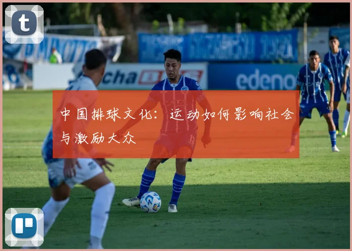 中国排球文化：运动如何影响社会与激励大众