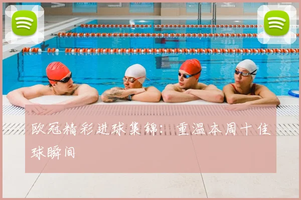 欧冠精彩进球集锦：重温本周十佳球瞬间
