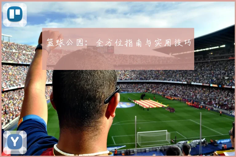 篮球公园：全方位指南与实用技巧