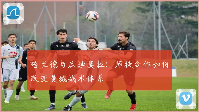 哈兰德与瓜迪奥拉：师徒合作如何改变曼城战术体系