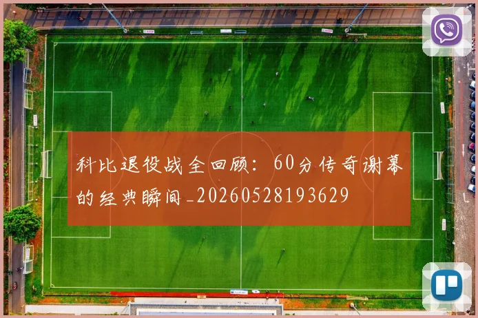 科比退役战全回顾：60分传奇谢幕的经典瞬间_20260528193629
