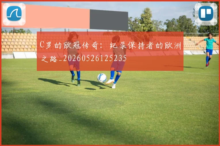 C罗的欧冠传奇：纪录保持者的欧洲之路_20260526125235