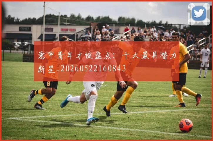 意甲青年才俊盘点：十大最具潜力新星_20260522160843