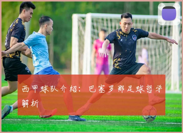 西甲球队介绍：巴塞罗那足球哲学解析