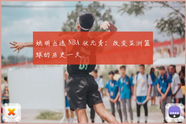 姚明当选 NBA 状元秀：改变亚洲篮球的历史一天