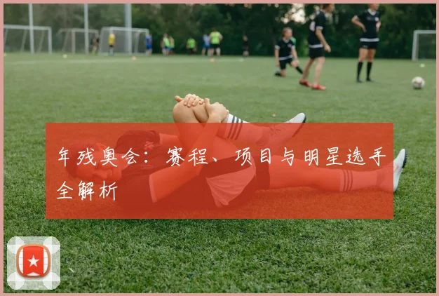 年残奥会：赛程、项目与明星选手全解析