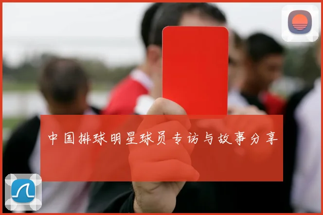中国排球明星球员专访与故事分享