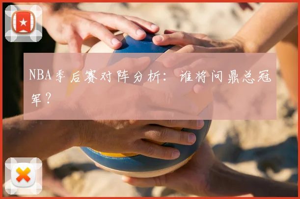 NBA季后赛对阵分析：谁将问鼎总冠军？