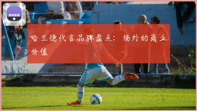 哈兰德代言品牌盘点：场外的商业价值