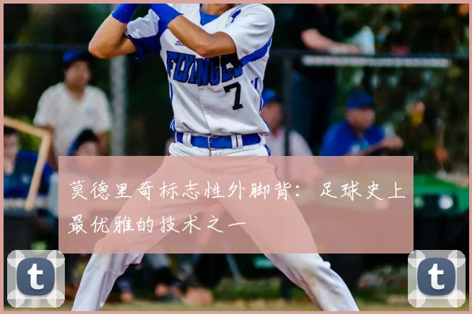 莫德里奇标志性外脚背：足球史上最优雅的技术之一