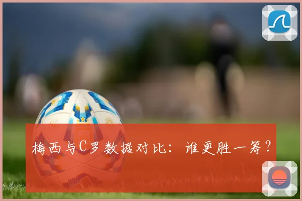 梅西与C罗数据对比：谁更胜一筹？