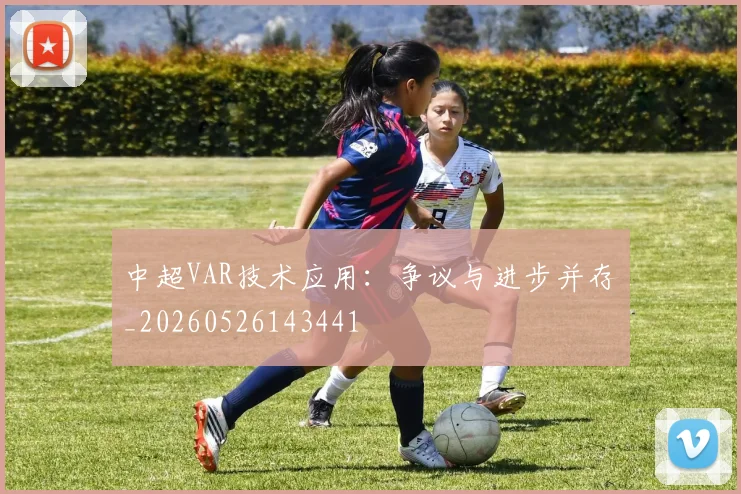 中超VAR技术应用：争议与进步并存_20260526143441