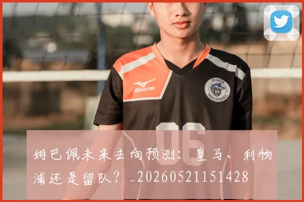 姆巴佩未来去向预测：皇马、利物浦还是留队？_20260521151428