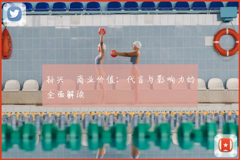 孙兴慜商业价值：代言与影响力的全面解读