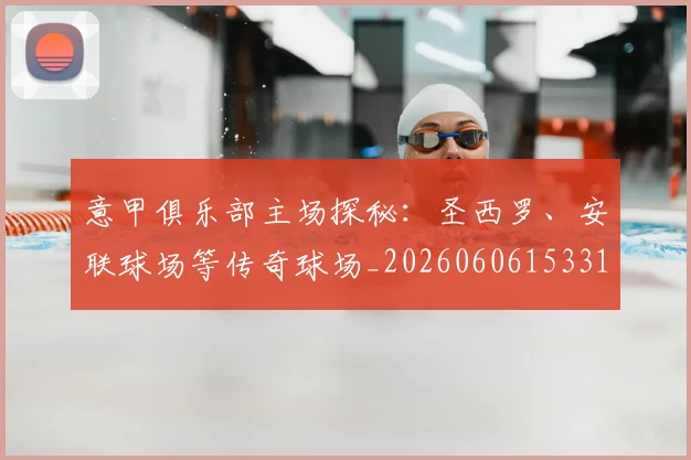 意甲俱乐部主场探秘：圣西罗、安联球场等传奇球场_20260606153319