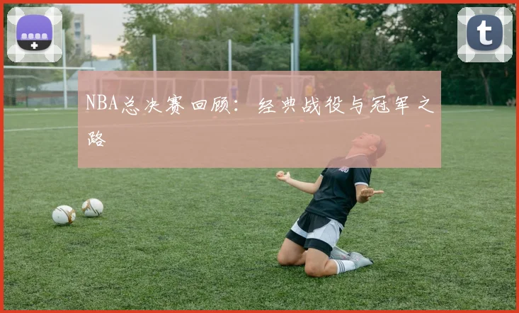 NBA总决赛回顾：经典战役与冠军之路