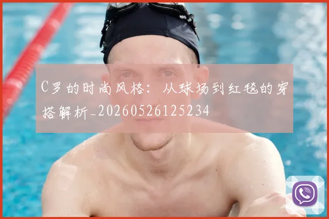C罗的时尚风格：从球场到红毯的穿搭解析_20260526125234