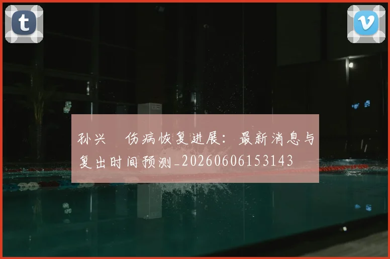 孙兴慜伤病恢复进展：最新消息与复出时间预测_20260606153143