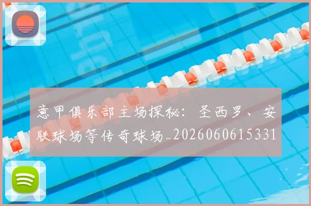 意甲俱乐部主场探秘：圣西罗、安联球场等传奇球场_20260606153319