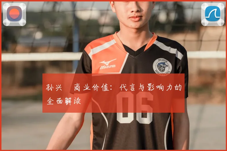 孙兴慜商业价值：代言与影响力的全面解读